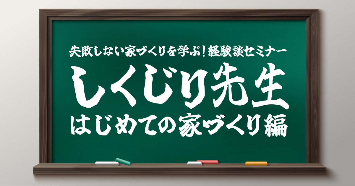 【満員御礼】失敗しない家づくりを学ぶ！経験談セミナー「しくじり先生 はじめての家づくり編」